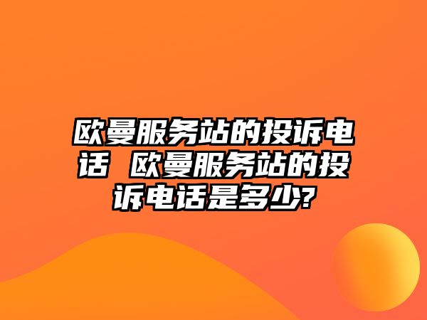 歐曼服務(wù)站的投訴電話 歐曼服務(wù)站的投訴電話是多少?