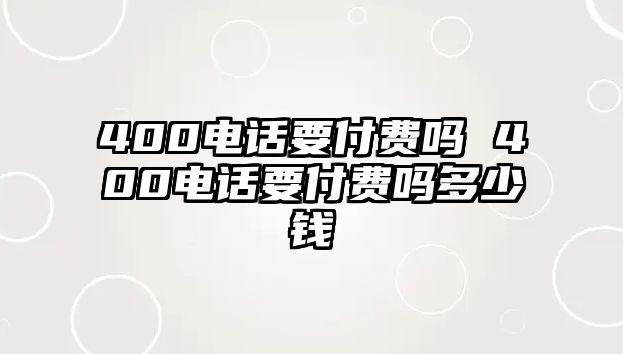 400電話要付費嗎 400電話要付費嗎多少錢