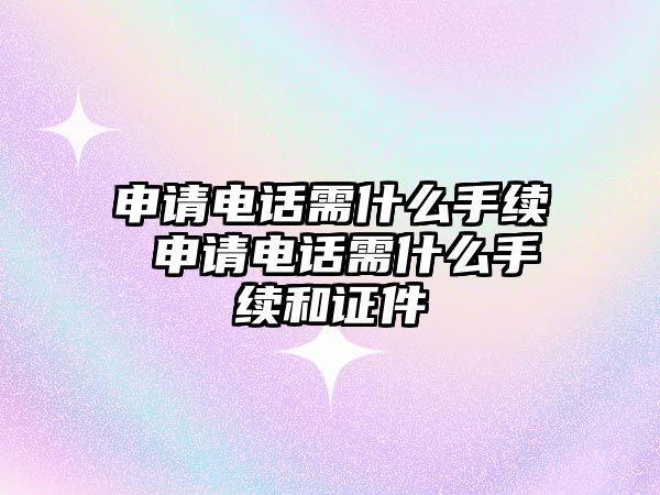 申請電話需什么手續(xù) 申請電話需什么手續(xù)和證件