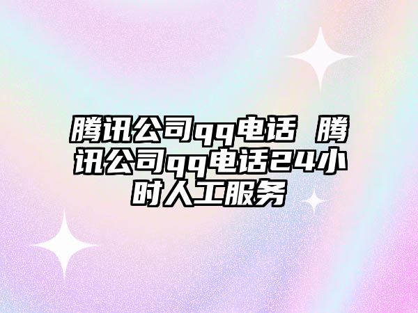 騰訊公司qq電話 騰訊公司qq電話24小時(shí)人工服務(wù)