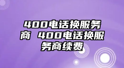 400電話換服務(wù)商 400電話換服務(wù)商續(xù)費