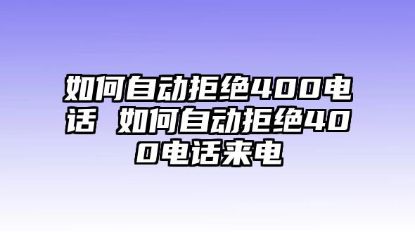 如何自動(dòng)拒絕400電話 如何自動(dòng)拒絕400電話來(lái)電