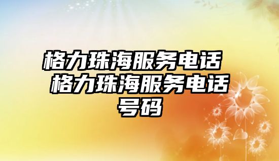 格力珠海服務(wù)電話 格力珠海服務(wù)電話號(hào)碼