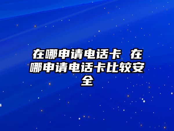 在哪申請(qǐng)電話卡 在哪申請(qǐng)電話卡比較安全