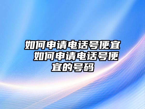 如何申請電話號(hào)便宜 如何申請電話號(hào)便宜的號(hào)碼