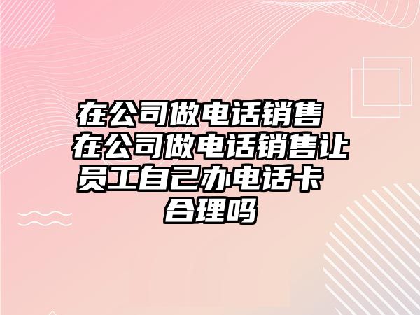 在公司做電話銷售 在公司做電話銷售讓員工自己辦電話卡 合理嗎