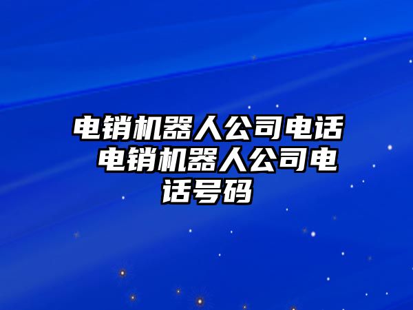 電銷機器人公司電話 電銷機器人公司電話號碼