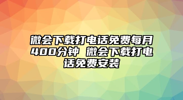 微會(huì)下載打電話免費(fèi)每月400分鐘 微會(huì)下載打電話免費(fèi)安裝