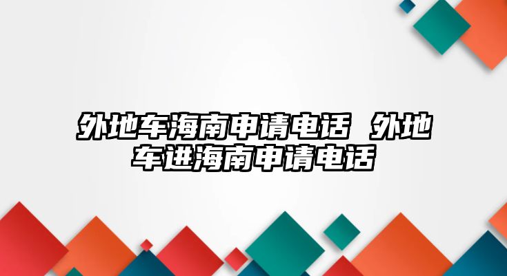 外地車海南申請(qǐng)電話 外地車進(jìn)海南申請(qǐng)電話