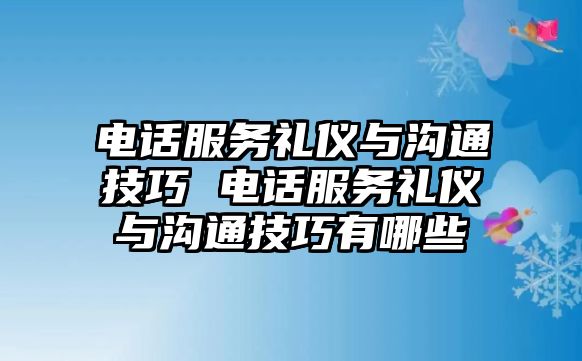 電話服務(wù)禮儀與溝通技巧 電話服務(wù)禮儀與溝通技巧有哪些