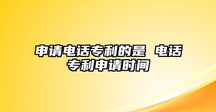 申請電話專利的是 電話專利申請時(shí)間