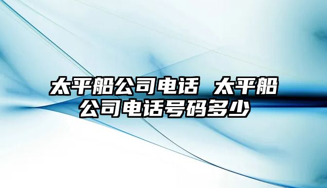 太平船公司電話 太平船公司電話號(hào)碼多少