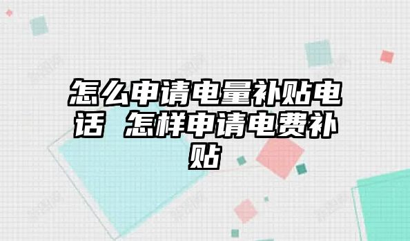 怎么申請(qǐng)電量補(bǔ)貼電話 怎樣申請(qǐng)電費(fèi)補(bǔ)貼