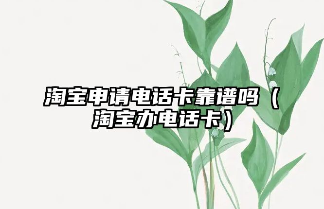 淘寶申請(qǐng)電話卡靠譜嗎（淘寶辦電話卡）