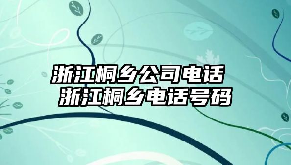 浙江桐鄉(xiāng)公司電話 浙江桐鄉(xiāng)電話號碼