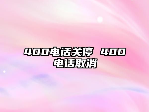 400電話關(guān)停 400電話取消