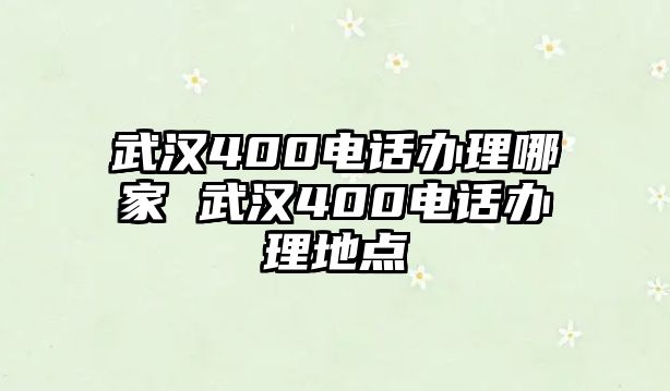 武漢400電話辦理哪家 武漢400電話辦理地點