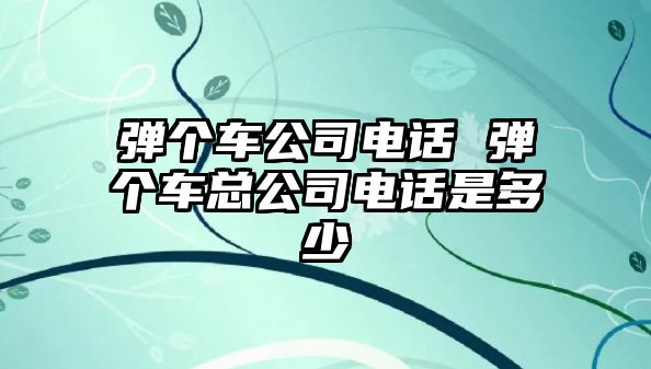 彈個(gè)車公司電話 彈個(gè)車總公司電話是多少