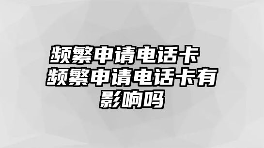 頻繁申請(qǐng)電話卡 頻繁申請(qǐng)電話卡有影響嗎