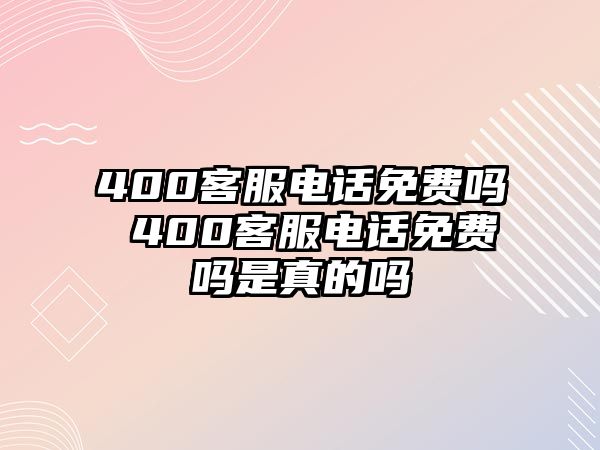 400客服電話免費(fèi)嗎 400客服電話免費(fèi)嗎是真的嗎