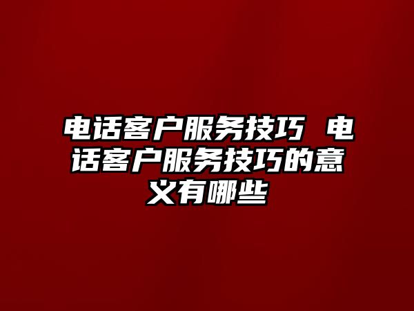 電話客戶服務技巧 電話客戶服務技巧的意義有哪些