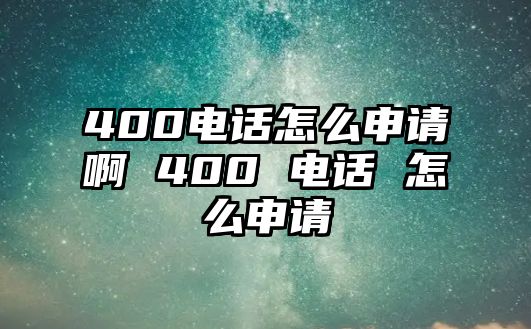 400電話怎么申請啊 400 電話 怎么申請