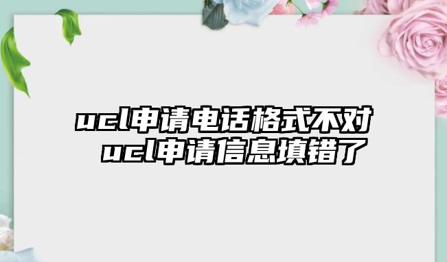 ucl申請(qǐng)電話格式不對(duì) ucl申請(qǐng)信息填錯(cuò)了