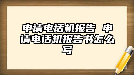 申請(qǐng)電話機(jī)報(bào)告 申請(qǐng)電話機(jī)報(bào)告書怎么寫