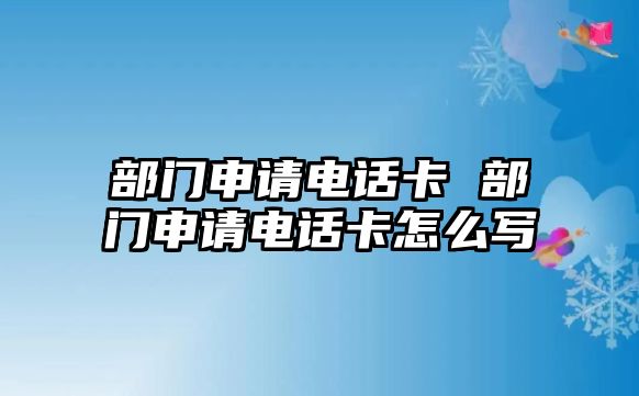 部門申請(qǐng)電話卡 部門申請(qǐng)電話卡怎么寫