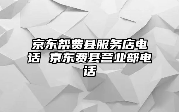 京東幫費縣服務店電話 京東費縣營業(yè)部電話