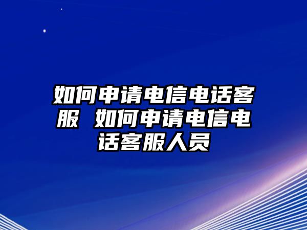 如何申請(qǐng)電信電話客服 如何申請(qǐng)電信電話客服人員