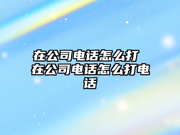 在公司電話怎么打 在公司電話怎么打電話