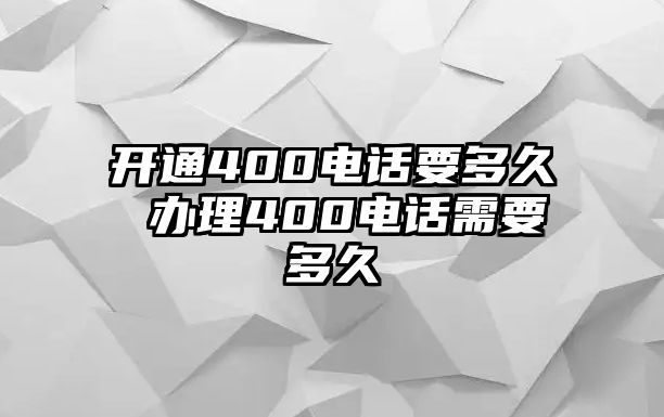 開(kāi)通400電話要多久 辦理400電話需要多久