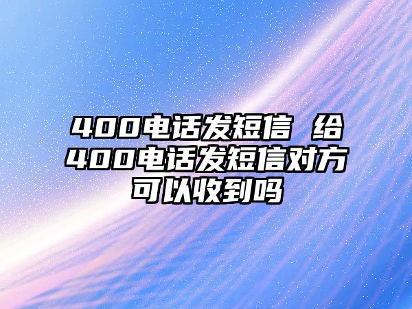 400電話發(fā)短信 給400電話發(fā)短信對方可以收到嗎