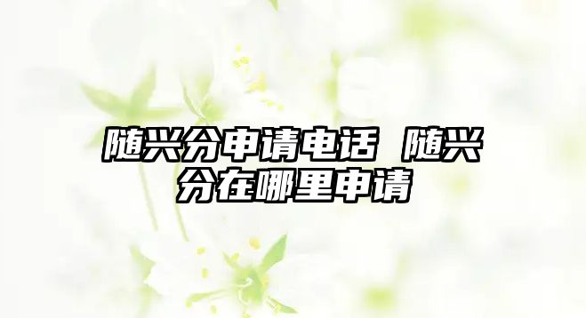 隨興分申請電話 隨興分在哪里申請