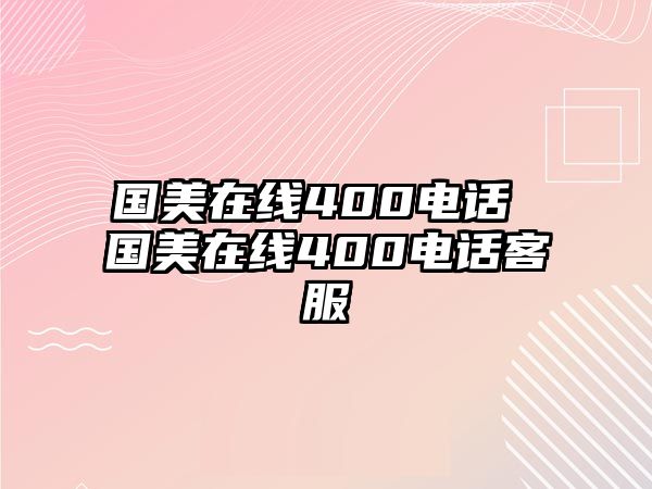 國(guó)美在線400電話 國(guó)美在線400電話客服