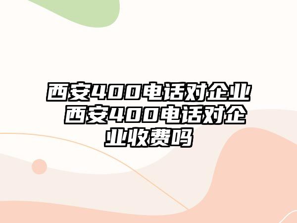 西安400電話對企業(yè) 西安400電話對企業(yè)收費嗎