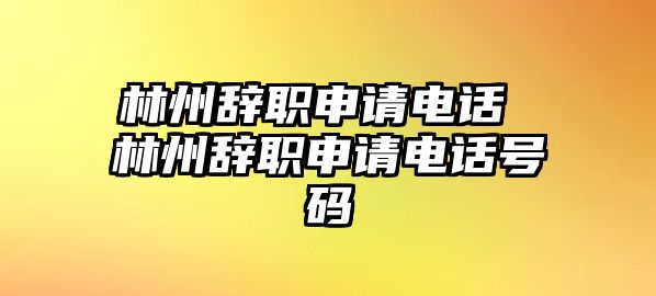 林州辭職申請電話 林州辭職申請電話號碼