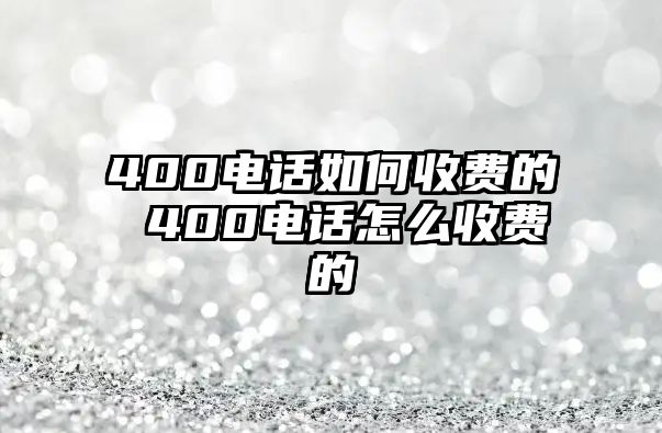 400電話如何收費(fèi)的 400電話怎么收費(fèi)的