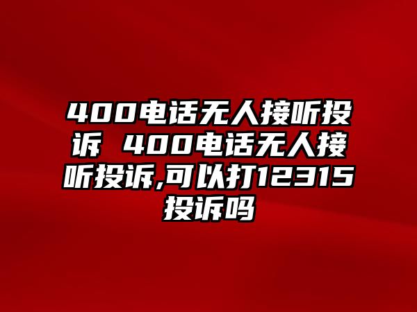 400電話無人接聽投訴 400電話無人接聽投訴,可以打12315投訴嗎