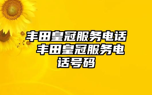 豐田皇冠服務(wù)電話 豐田皇冠服務(wù)電話號(hào)碼