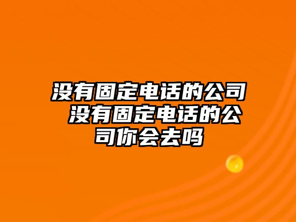 沒(méi)有固定電話的公司 沒(méi)有固定電話的公司你會(huì)去嗎