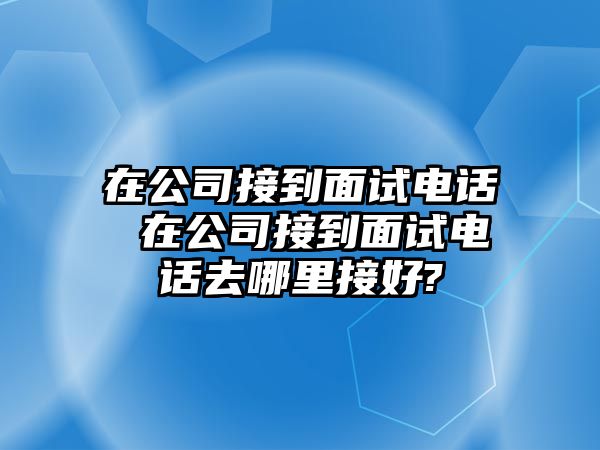 在公司接到面試電話 在公司接到面試電話去哪里接好?