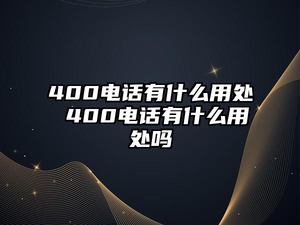 400電話有什么用處 400電話有什么用處嗎