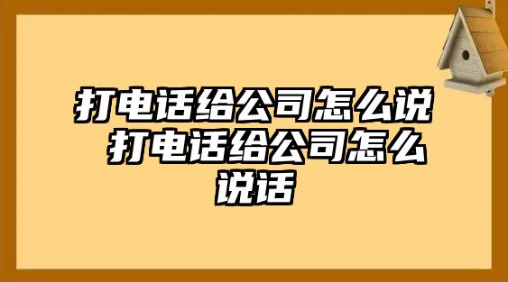 打電話給公司怎么說 打電話給公司怎么說話