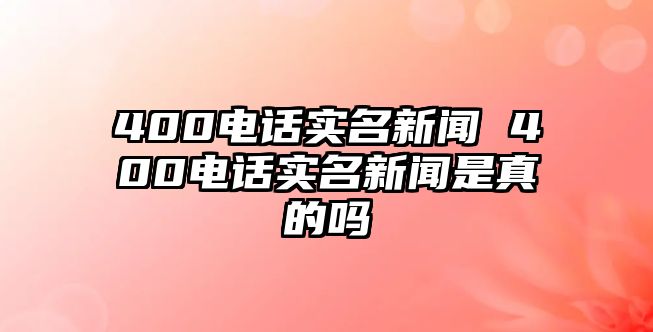 400電話實名新聞 400電話實名新聞是真的嗎