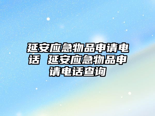 延安應(yīng)急物品申請電話 延安應(yīng)急物品申請電話查詢