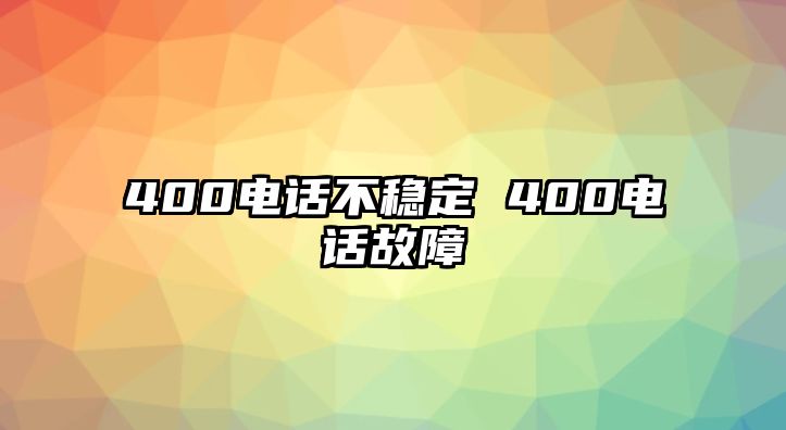 400電話不穩(wěn)定 400電話故障