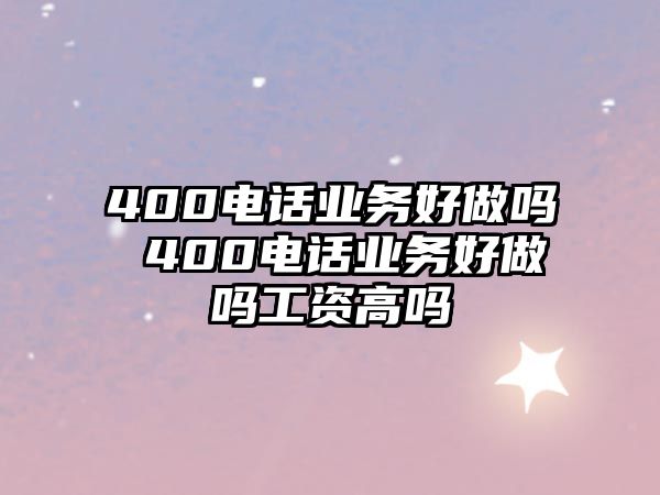 400電話業(yè)務(wù)好做嗎 400電話業(yè)務(wù)好做嗎工資高嗎