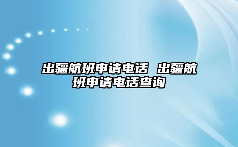 出疆航班申請(qǐng)電話 出疆航班申請(qǐng)電話查詢